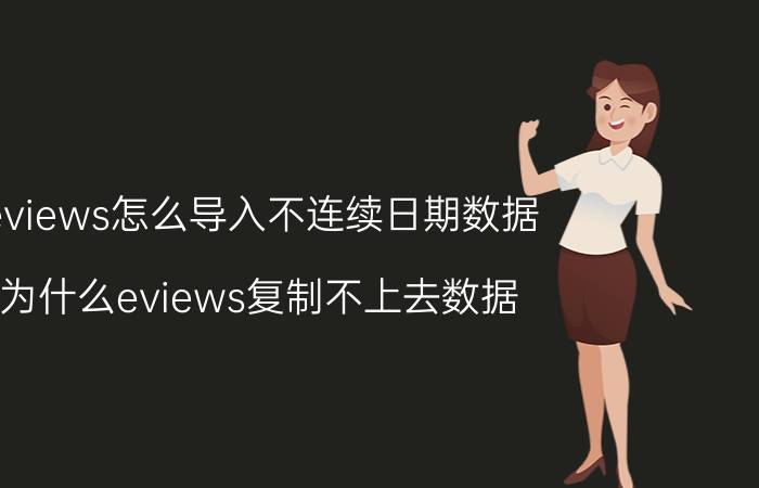 eviews怎么导入不连续日期数据 为什么eviews复制不上去数据？